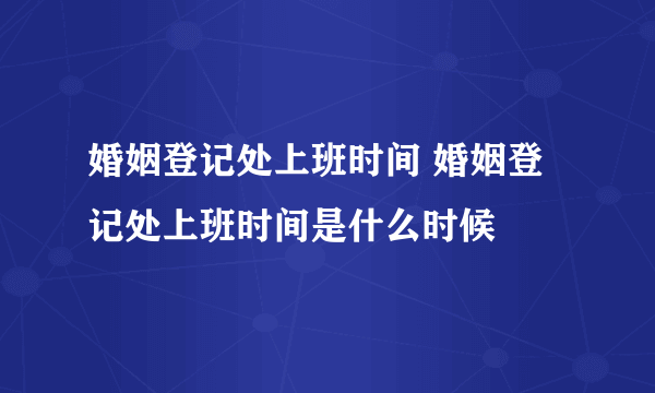 婚姻登记处上班时间 婚姻登记处上班时间是什么时候