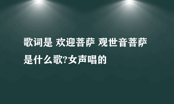 歌词是 欢迎菩萨 观世音菩萨 是什么歌?女声唱的