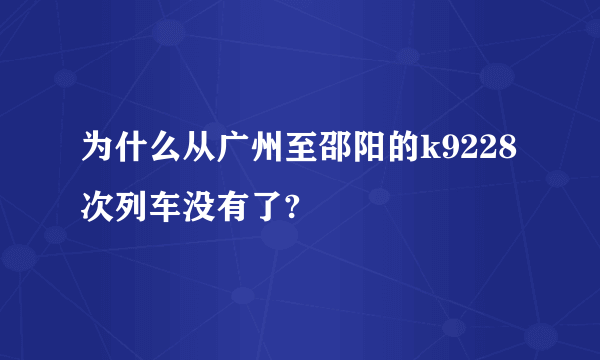 为什么从广州至邵阳的k9228次列车没有了?