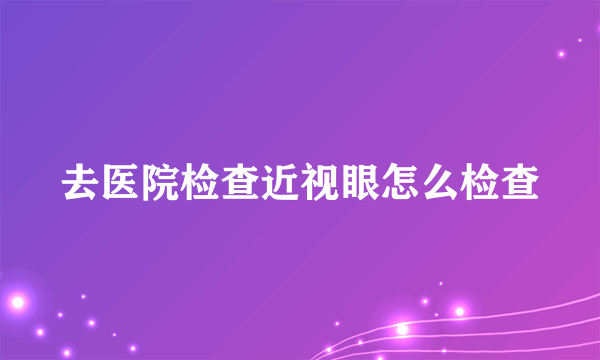 去医院检查近视眼怎么检查