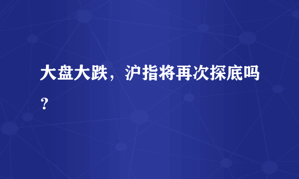 大盘大跌，沪指将再次探底吗？