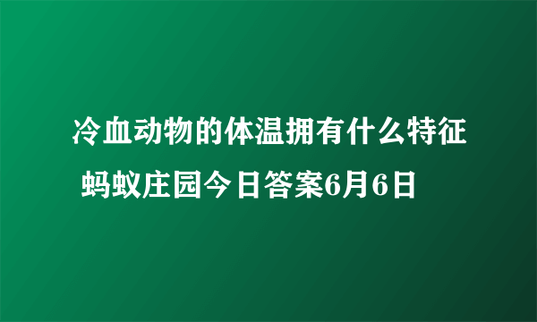 冷血动物的体温拥有什么特征 蚂蚁庄园今日答案6月6日