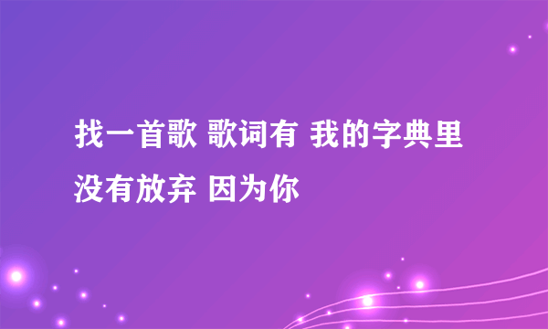 找一首歌 歌词有 我的字典里没有放弃 因为你