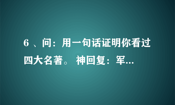 6 、问：用一句话证明你看过四大名著。 神回复：军师救我，妹妹救我，哥哥救我，悟空救我。