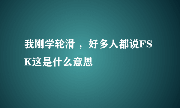 我刚学轮滑 ，好多人都说FSK这是什么意思