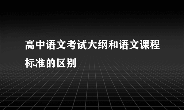 高中语文考试大纲和语文课程标准的区别