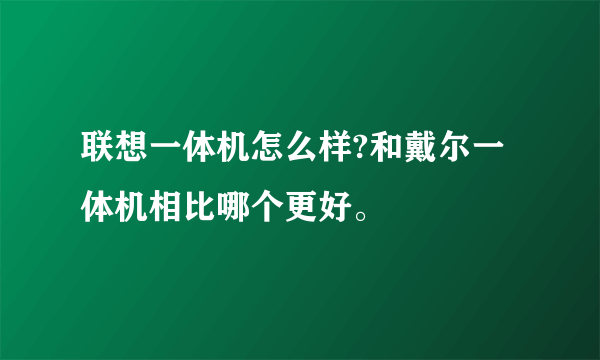 联想一体机怎么样?和戴尔一体机相比哪个更好。