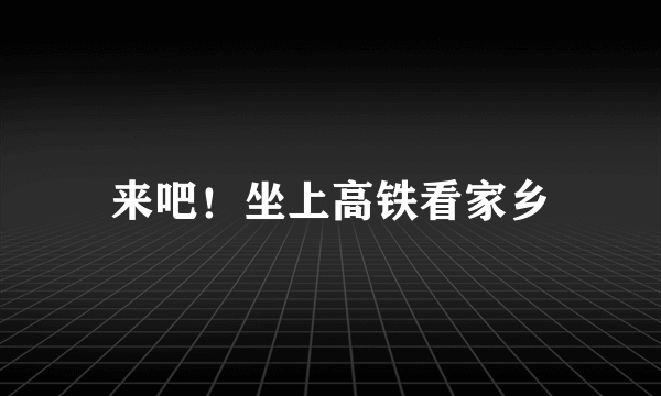 来吧！坐上高铁看家乡