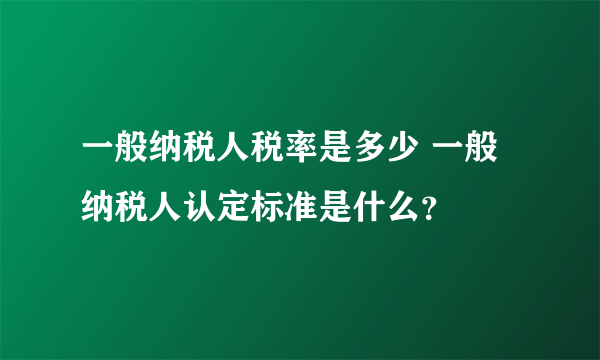 一般纳税人税率是多少 一般纳税人认定标准是什么？