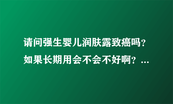 请问强生婴儿润肤露致癌吗？如果长期用会不会不好啊？如果是真...