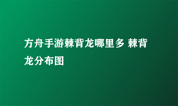 方舟手游棘背龙哪里多 棘背龙分布图