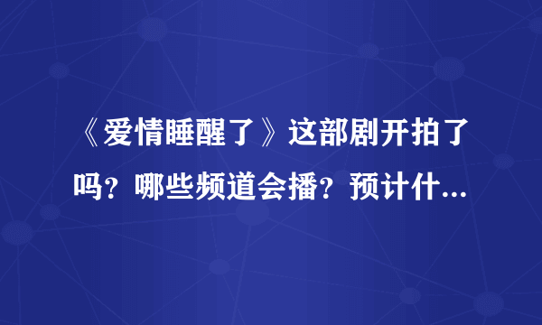 《爱情睡醒了》这部剧开拍了吗？哪些频道会播？预计什么时候开始放映？主要演员有哪些？