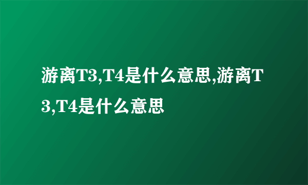 游离T3,T4是什么意思,游离T3,T4是什么意思