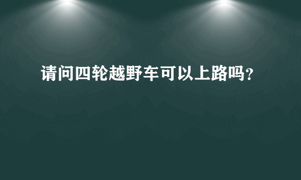 请问四轮越野车可以上路吗？