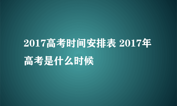 2017高考时间安排表 2017年高考是什么时候