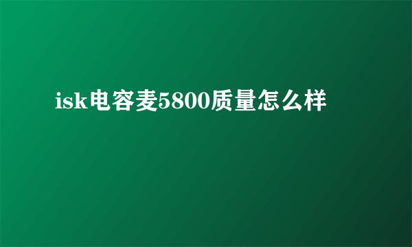 isk电容麦5800质量怎么样