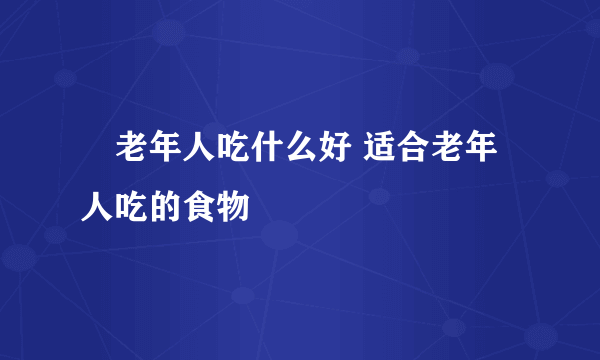 ​老年人吃什么好 适合老年人吃的食物