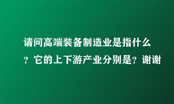 请问高端装备制造业是指什么？它的上下游产业分别是？谢谢