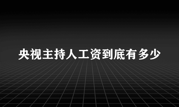 央视主持人工资到底有多少