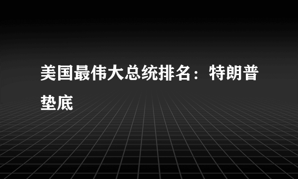 美国最伟大总统排名：特朗普垫底