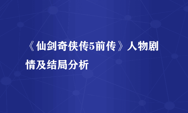 《仙剑奇侠传5前传》人物剧情及结局分析