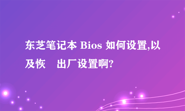 东芝笔记本 Bios 如何设置,以及恢復出厂设置啊?