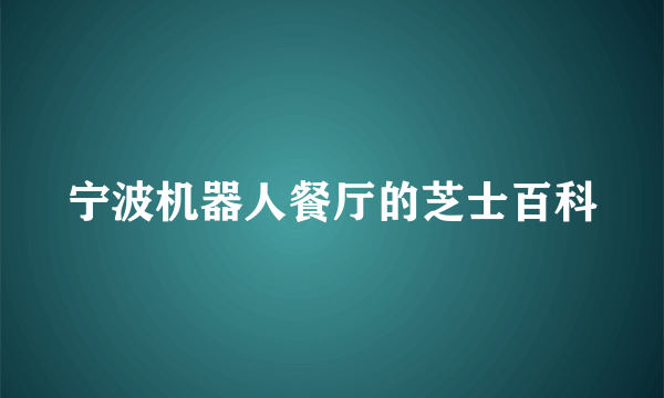 宁波机器人餐厅的芝士百科