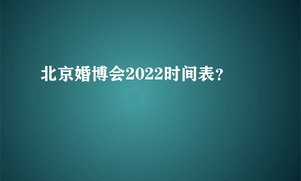 北京婚博会2022时间表？