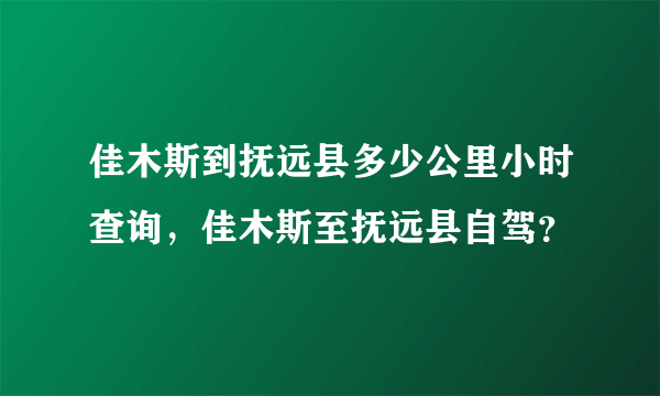 佳木斯到抚远县多少公里小时查询，佳木斯至抚远县自驾？