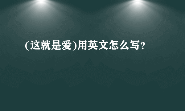 (这就是爱)用英文怎么写？