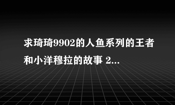 求琦琦9902的人鱼系列的王者和小洋穆拉的故事 2503048277@qq.con