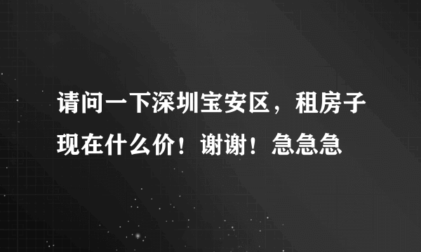 请问一下深圳宝安区，租房子现在什么价！谢谢！急急急