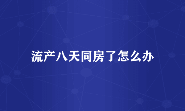 流产八天同房了怎么办