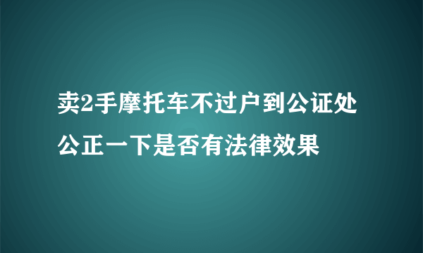 卖2手摩托车不过户到公证处公正一下是否有法律效果