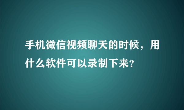 手机微信视频聊天的时候，用什么软件可以录制下来？