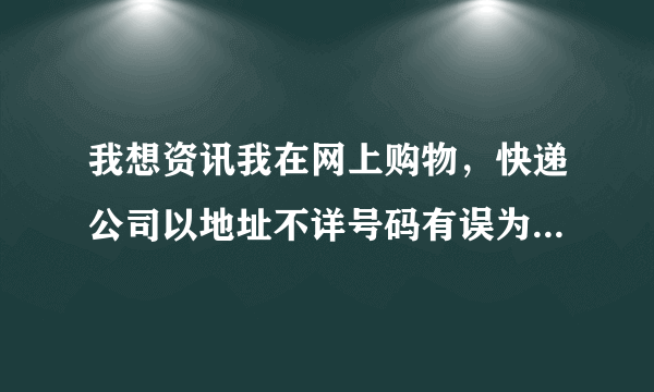 我想资讯我在网上购物，快递公司以地址不详号码有误为由退回，他们拒不承担责任请问怎么解决