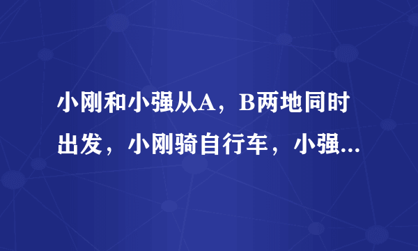 小刚和小强从A，B两地同时出发，小刚骑自行车，小强步行，沿同一条路线相向匀速而行。