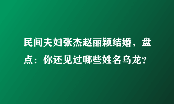 民间夫妇张杰赵丽颖结婚，盘点：你还见过哪些姓名乌龙？