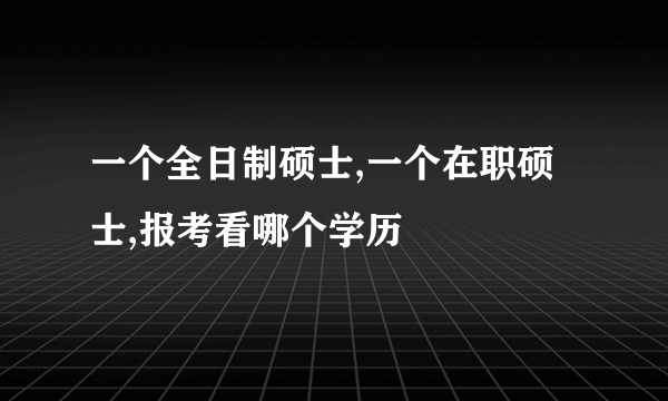 一个全日制硕士,一个在职硕士,报考看哪个学历