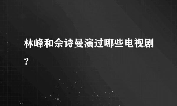 林峰和佘诗曼演过哪些电视剧？