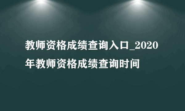 教师资格成绩查询入口_2020年教师资格成绩查询时间