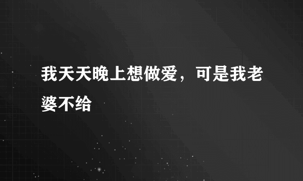 我天天晚上想做爱，可是我老婆不给