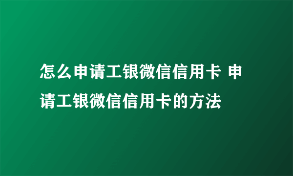 怎么申请工银微信信用卡 申请工银微信信用卡的方法