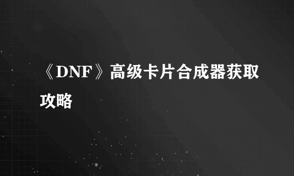 《DNF》高级卡片合成器获取攻略