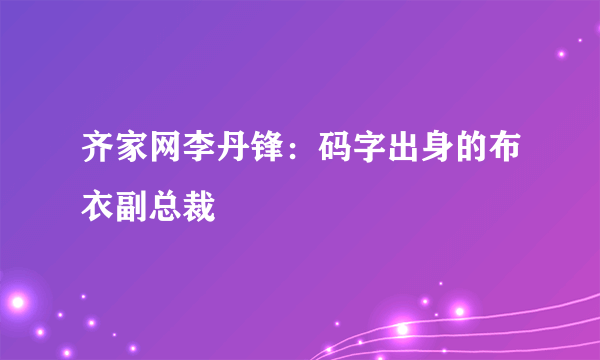 齐家网李丹锋：码字出身的布衣副总裁