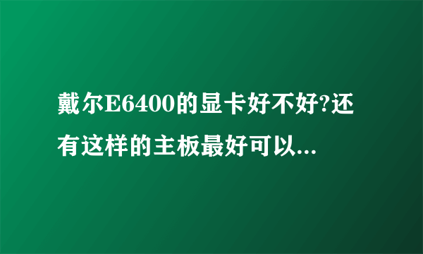 戴尔E6400的显卡好不好?还有这样的主板最好可以用什么样的CPU