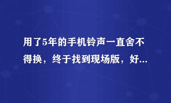 用了5年的手机铃声一直舍不得换，终于找到现场版，好听到泪奔是什么歌