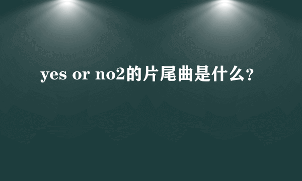 yes or no2的片尾曲是什么？