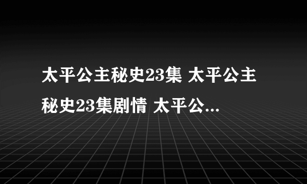 太平公主秘史23集 太平公主秘史23集剧情 太平公主秘史电视剧全集23集下载