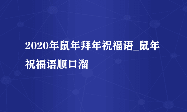 2020年鼠年拜年祝福语_鼠年祝福语顺口溜